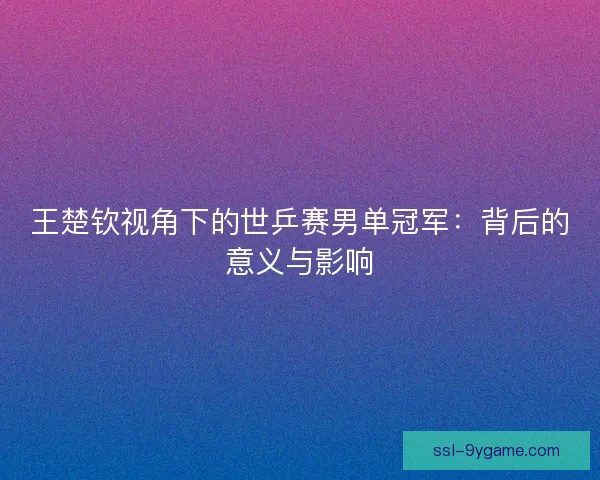 王楚钦视角下的世乒赛男单冠军：背后的意义与影响