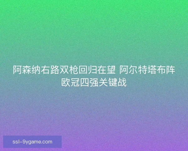 阿森纳右路双枪回归在望 阿尔特塔布阵欧冠四强关键战