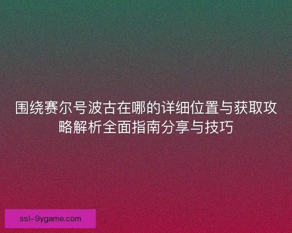 围绕赛尔号波古在哪的详细位置与获取攻略解析全面指南分享与技巧 围绕赛尔号波古在哪的详细位置与获取攻略解析全面指南分享与技巧
