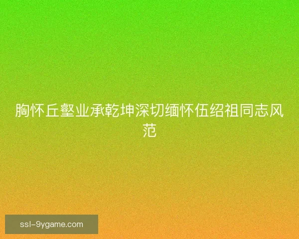 胸怀丘壑业承乾坤深切缅怀伍绍祖同志风范
