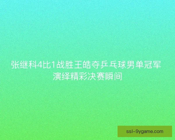 张继科4比1战胜王皓夺乒乓球男单冠军 演绎精彩决赛瞬间 张继科4比1战胜王皓夺乒乓球男单冠军 演绎精彩决赛瞬间