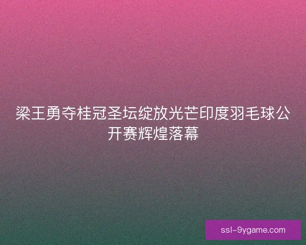 梁王勇夺桂冠圣坛绽放光芒印度羽毛球公开赛辉煌落幕 梁王勇夺桂冠圣坛绽放光芒印度羽毛球公开赛辉煌落幕