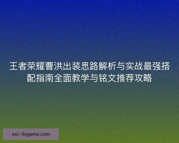 王者荣耀曹洪出装思路解析与实战最强搭配指南全面教学与铭文推荐攻略
