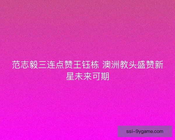 范志毅三连点赞王钰栋 澳洲教头盛赞新星未来可期