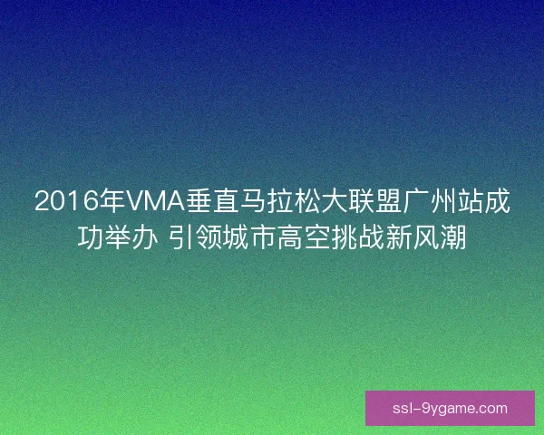 2016年VMA垂直马拉松大联盟广州站成功举办 引领城市高空挑战新风潮