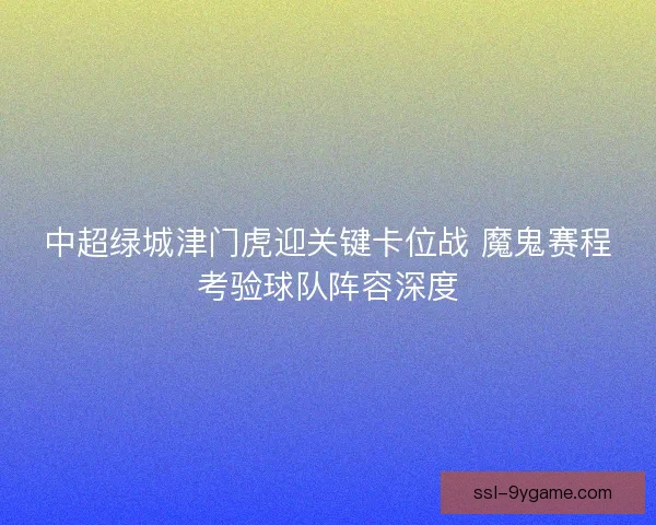 中超绿城津门虎迎关键卡位战 魔鬼赛程考验球队阵容深度 中超绿城津门虎迎关键卡位战 魔鬼赛程考验球队阵容深度