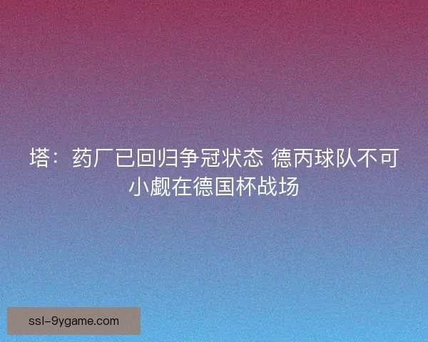塔:药厂已回归争冠状态 德丙球队不可小觑在德国杯战场 塔:药厂已回归争冠状态 德丙球队不可小觑在德国杯战场