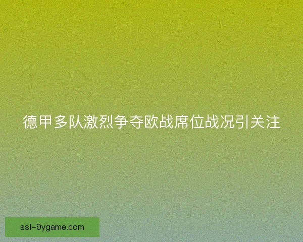 德甲多队激烈争夺欧战席位战况引关注 德甲多队激烈争夺欧战席位战况引关注