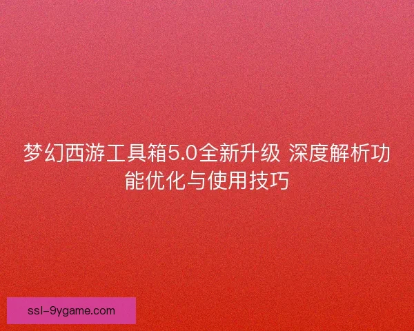 梦幻西游工具箱5.0全新升级 深度解析功能优化与使用技巧