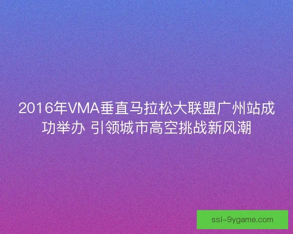 2016年VMA垂直马拉松大联盟广州站成功举办 引领城市高空挑战新风潮