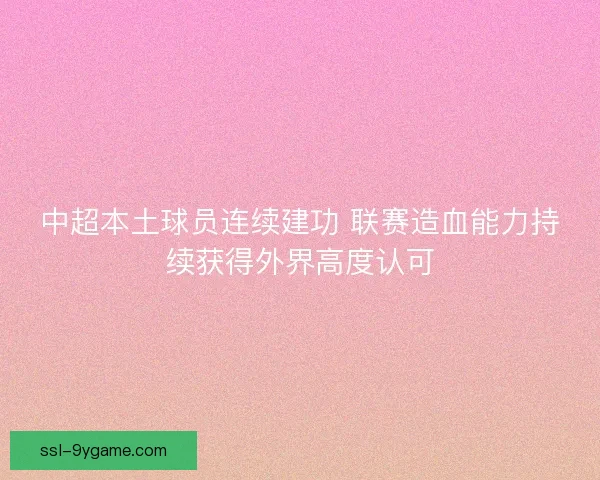 中超本土球员连续建功 联赛造血能力持续获得外界高度认可