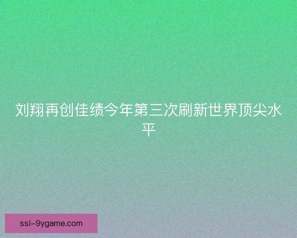 刘翔再创佳绩今年第三次刷新世界顶尖水平