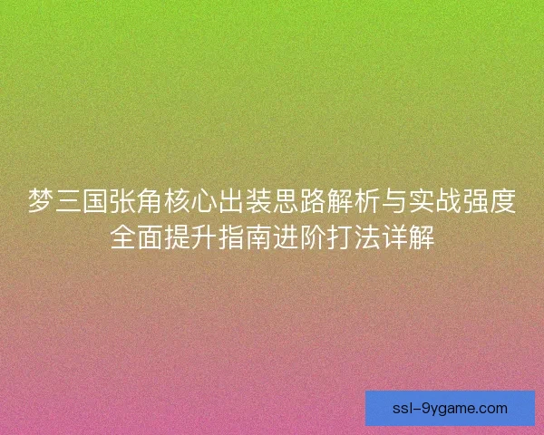 梦三国张角核心出装思路解析与实战强度全面提升指南进阶打法详解