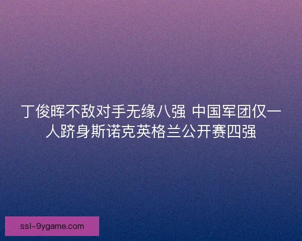 丁俊晖不敌对手无缘八强 中国军团仅一人跻身斯诺克英格兰公开赛四强