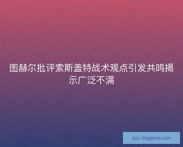 图赫尔批评索斯盖特战术观点引发共鸣揭示广泛不满 图赫尔批评索斯盖特战术观点引发共鸣揭示广泛不满