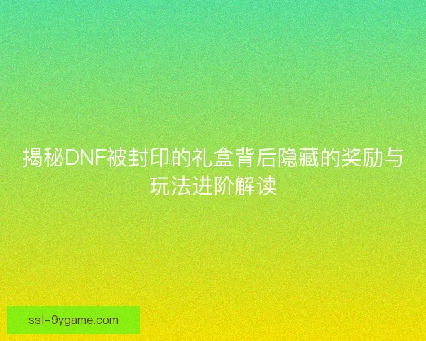 揭秘DNF被封印的礼盒背后隐藏的奖励与玩法进阶解读 揭秘DNF被封印的礼盒背后隐藏的奖励与玩法进阶解读