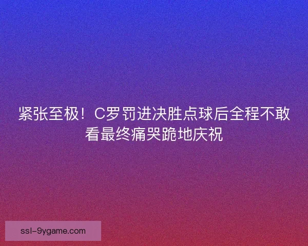 紧张至极!C罗罚进决胜点球后全程不敢看最终痛哭跪地庆祝 紧张至极!C罗罚进决胜点球后全程不敢看最终痛哭跪地庆祝