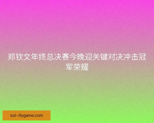 郑钦文年终总决赛今晚迎关键对决冲击冠军荣耀 郑钦文年终总决赛今晚迎关键对决冲击冠军荣耀