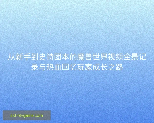 从新手到史诗团本的魔兽世界视频全景记录与热血回忆玩家成长之路 从新手到史诗团本的魔兽世界视频全景记录与热血回忆玩家成长之路